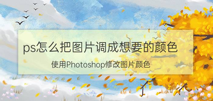 ps怎么把图片调成想要的颜色 使用Photoshop修改图片颜色